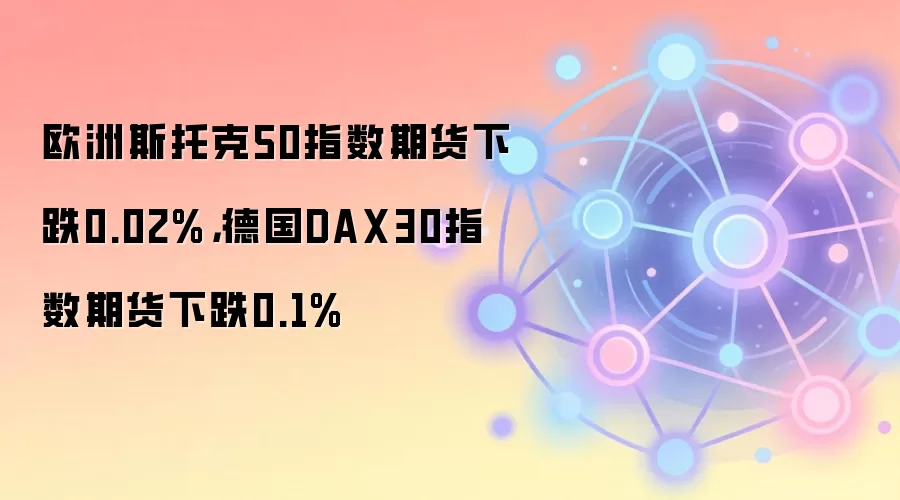 欧洲斯托克50指数期货下跌0.02%，德国DAX30指数期货下跌0.1%