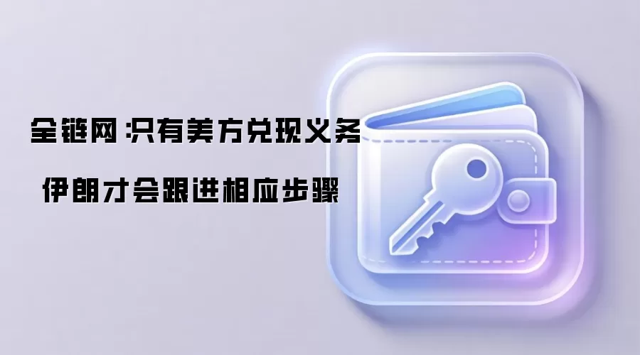 全链网：只有美方兑现义务 伊朗才会跟进相应步骤
