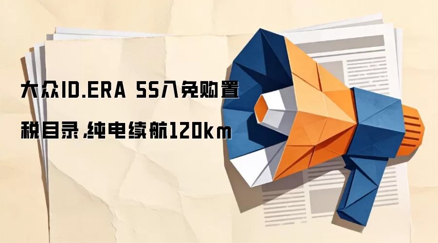 大众ID.ERA 5S入免购置税目录,纯电续航120km