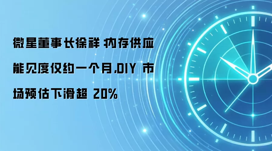 微星董事长徐祥:内存供应能见度仅约一个月,DIY 市场预估下滑超 20%