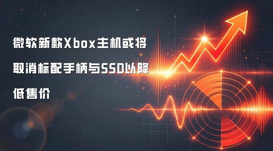 微软新款Xbox主机或将取消标配手柄与SSD以降低售价