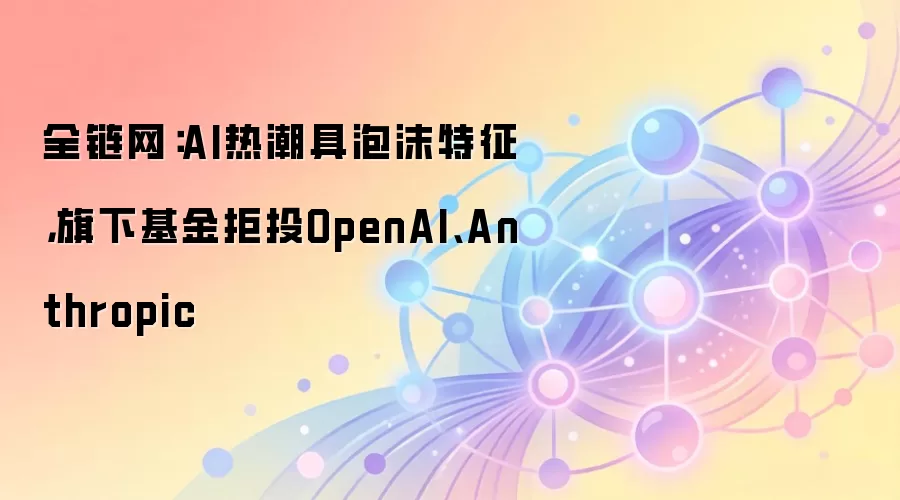 全链网：AI热潮具泡沫特征，旗下基金拒投OpenAI、Anthropic