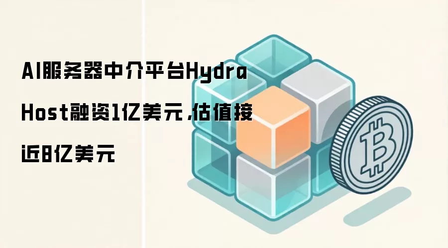 AI服务器中介平台Hydra Host融资1亿美元,估值接近8亿美元