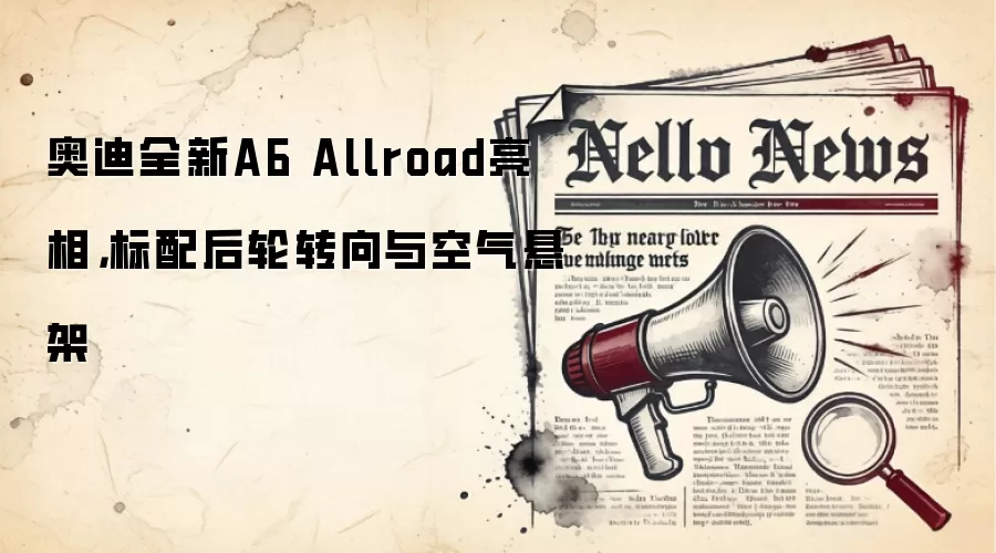 奥迪全新A6 Allroad亮相，标配后轮转向与空气悬架