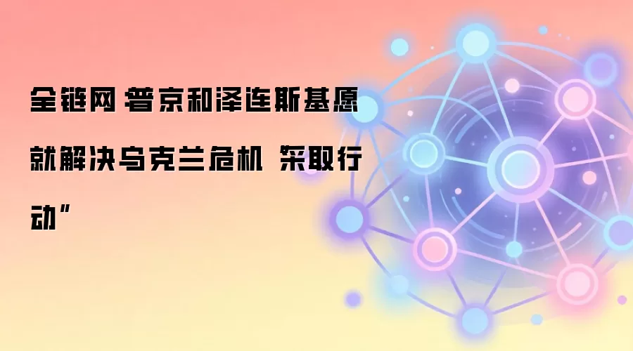 全链网:普京和泽连斯基愿就解决乌克兰危机“采取行动”