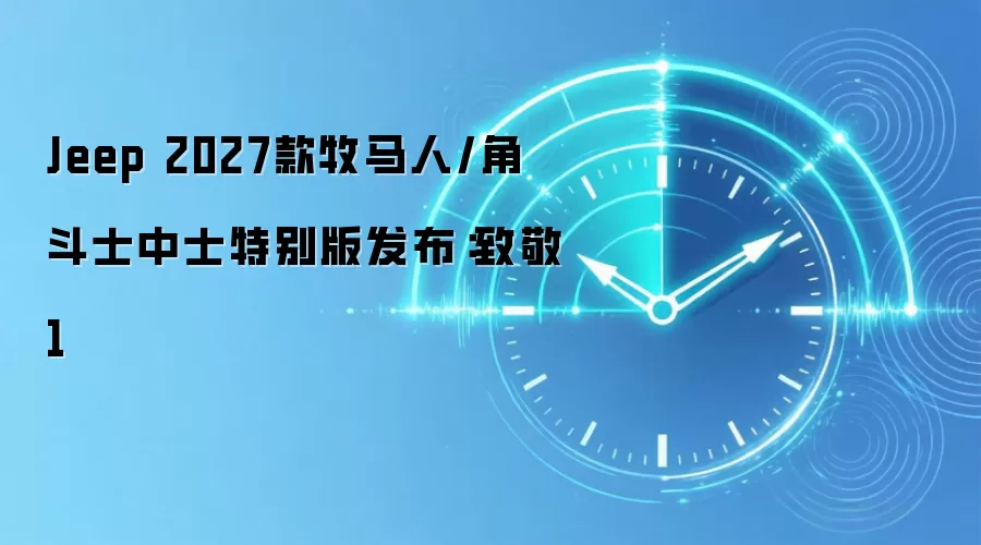 Jeep 2027款牧马人/角斗士中士特别版发布：致敬1