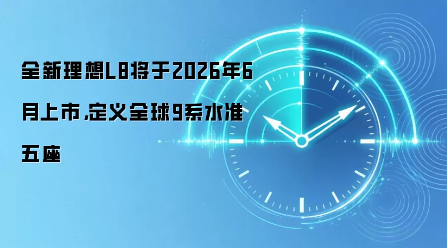 全新理想L8将于2026年6月上市，定义全球9系水准五座