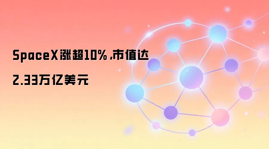 SpaceX涨超10%，市值达2.33万亿美元