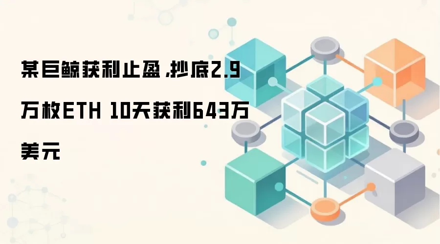 某巨鲸获利止盈，抄底2.9万枚ETH 10天获利643万美元