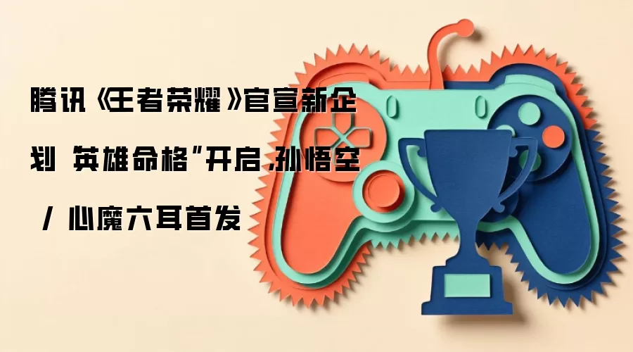 腾讯《王者荣耀》官宣新企划“英雄命格”开启，孙悟空 / 心魔六耳首发