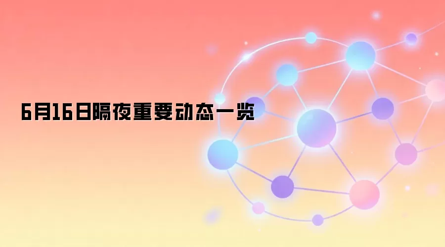 6月16日隔夜重要动态一览