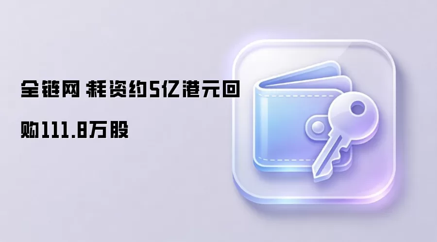 全链网：耗资约5亿港元回购111.8万股