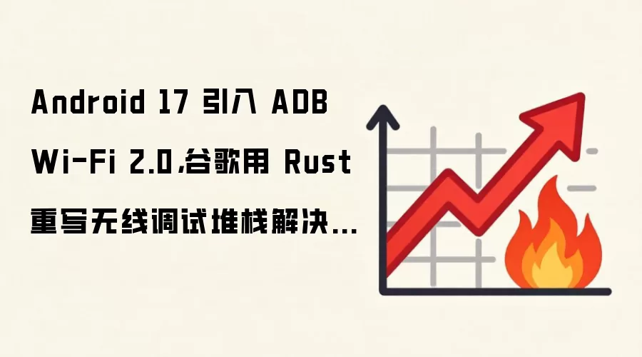 Android 17 引入 ADB Wi-Fi 2.0，谷歌用 Rust 重写无线调试堆栈解决断连