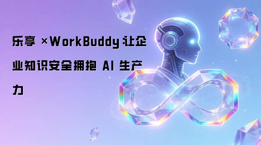 乐享 ×WorkBuddy:让企业知识安全拥抱 AI 生产力
