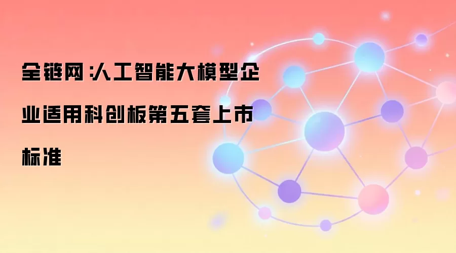 全链网：人工智能大模型企业适用科创板第五套上市标准