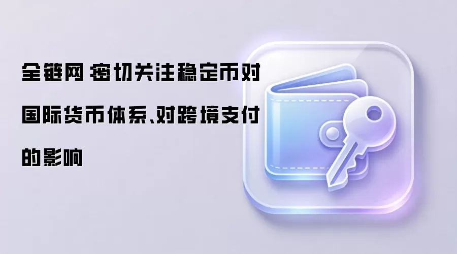 全链网：密切关注稳定币对国际货币体系、对跨境支付的影响
