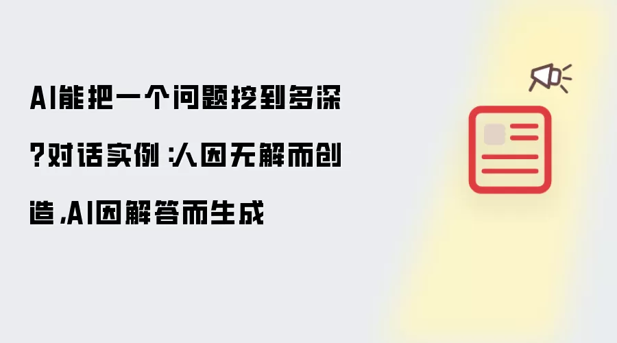 AI能把一个问题挖到多深？对话实例：人因无解而创造，AI因解答而生成