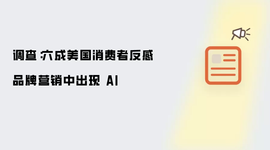 调查：六成美国消费者反感品牌营销中间出现 AI
