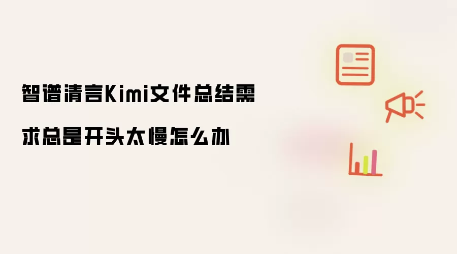 智谱清言Kimi文件总结需求总是开头太慢怎么办
