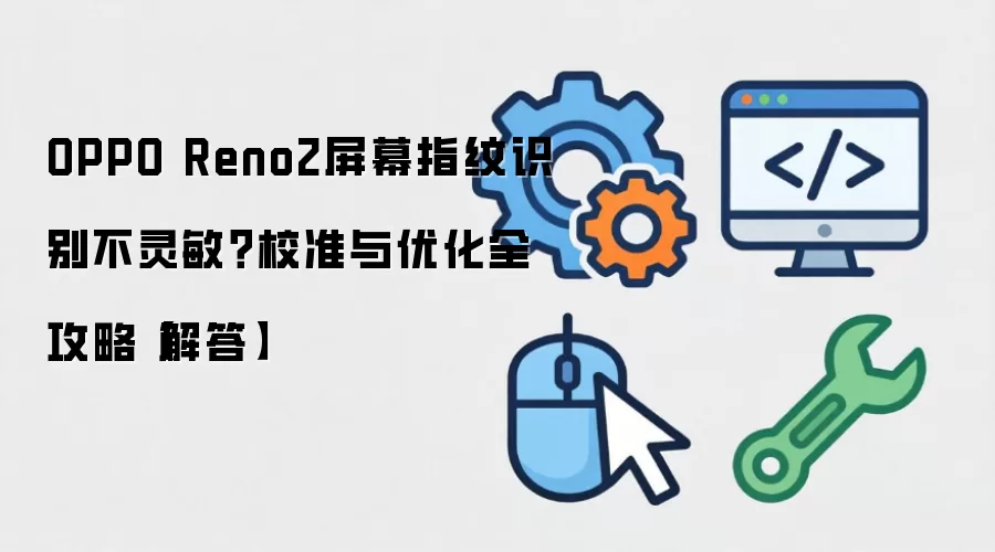 OPPO Reno2屏幕指纹识别不灵敏?校准与优化全攻略【解答】