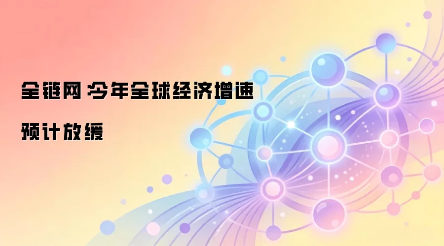 全链网：今年全球经济增速预计放缓