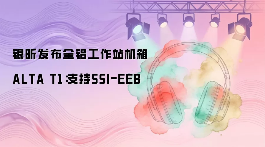 银昕发布全铝工作站机箱ALTA T1：支持SSI-EEB