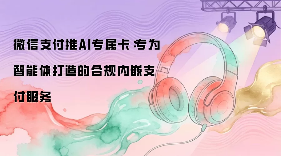 微信支付推AI专属卡：专为智能体打造的合规内嵌支付服务