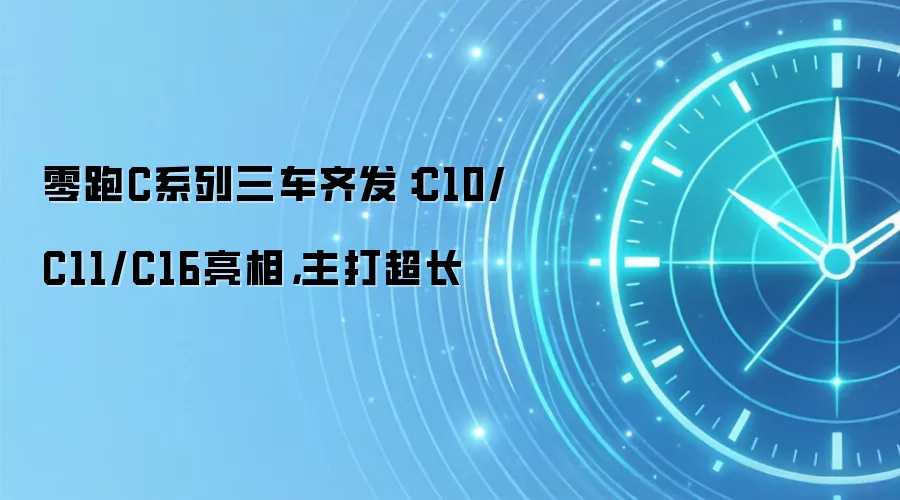 零跑C系列三车齐发：C10/C11/C16亮相，主打超长