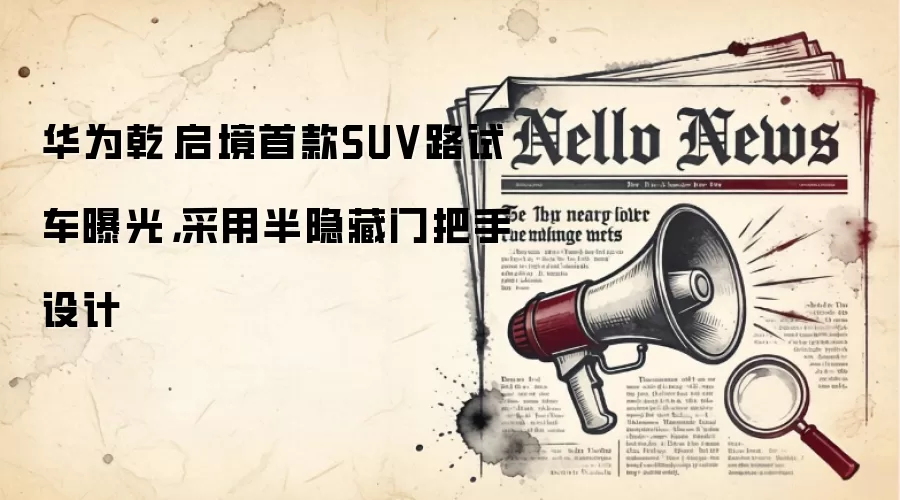 华&为乾崑启境首款SUV路试车曝光，采用半隐藏门把手设计