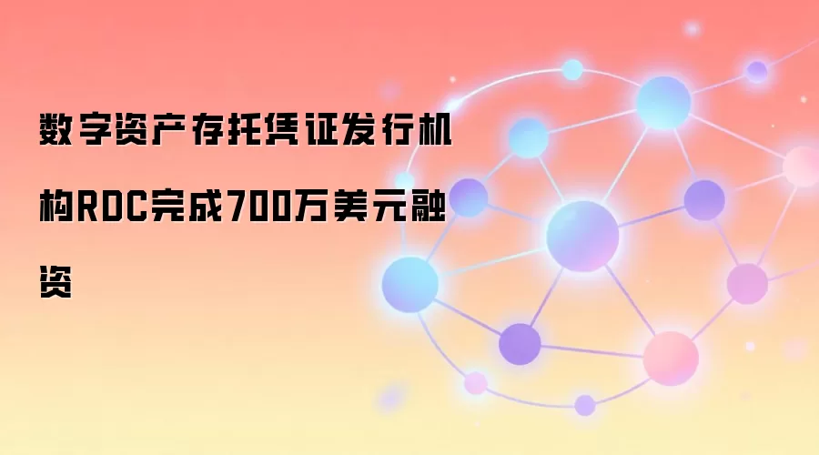 数字资产存托凭证发行机构RDC完成700万美元融资