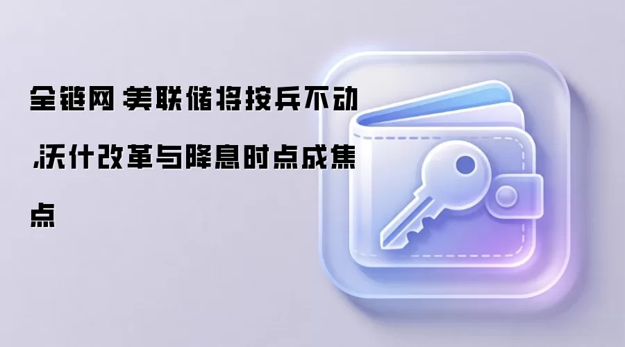 全链网：美联储将按兵不动，沃什改革与降息时点成焦点