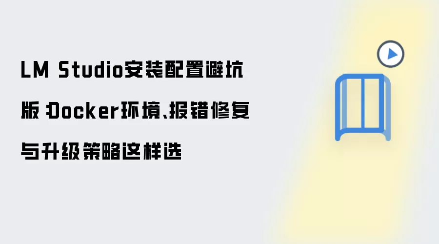 LM Studio安装配置避坑版：Docker环境、报错修复与升级策略这样选