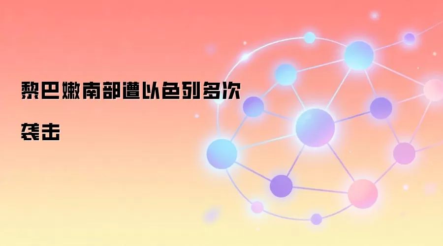 黎巴嫩南部遭以色列多次袭击