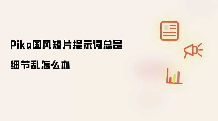 Pika国风短片提示词总是细节乱怎么办