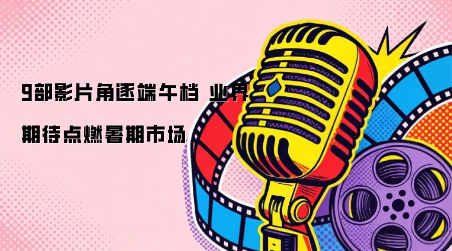 9部影片角逐端午档 业界期待点燃暑期市场