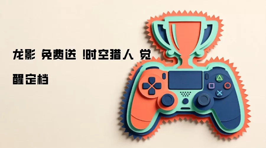 龙影 免费送！时空猎人 觉醒定档