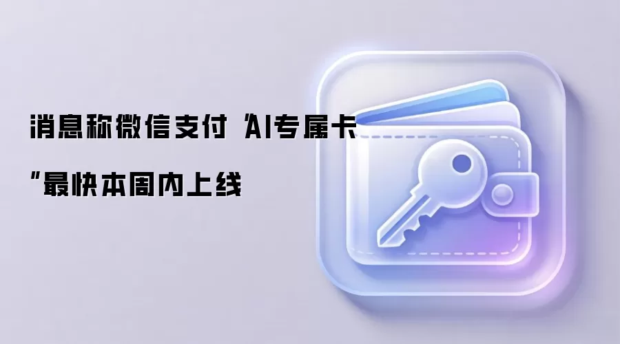 消息称微信支付“AI专属卡”最快本周内上线