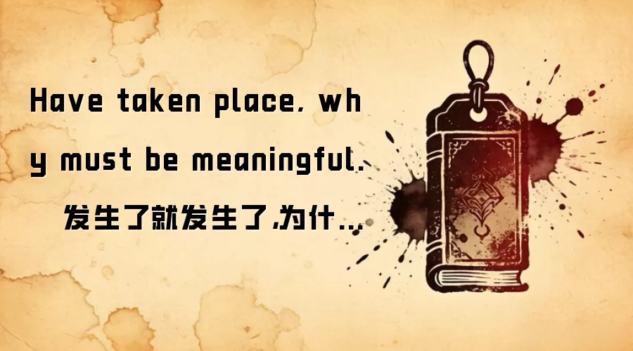 Ha ve taken place, why must be meaningful.   发生了就发生了，为什么一定要有意义。