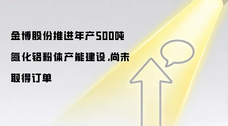金博股份推进年产500吨氮化铝粉体产能建设，尚未取得订单