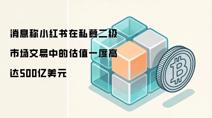消息称小红书在私募二级市场交易中的估值一度高达500亿美元
