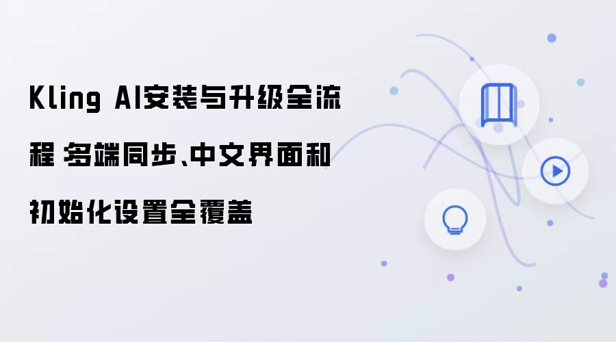 Kling AI安装与升级全流程：多端同步、中文界面和初始化设置全覆盖