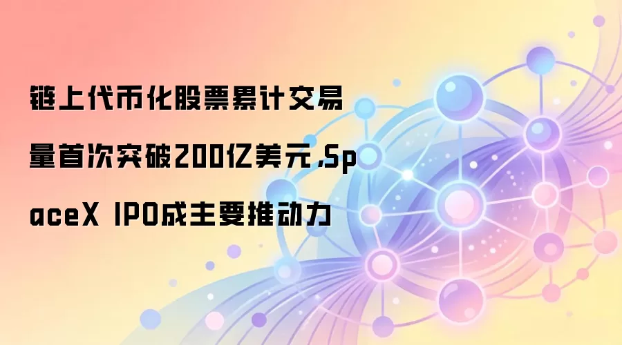 链上代币化股票累计交易量首次突破200亿美元，SpaceX IPO成主要推动力