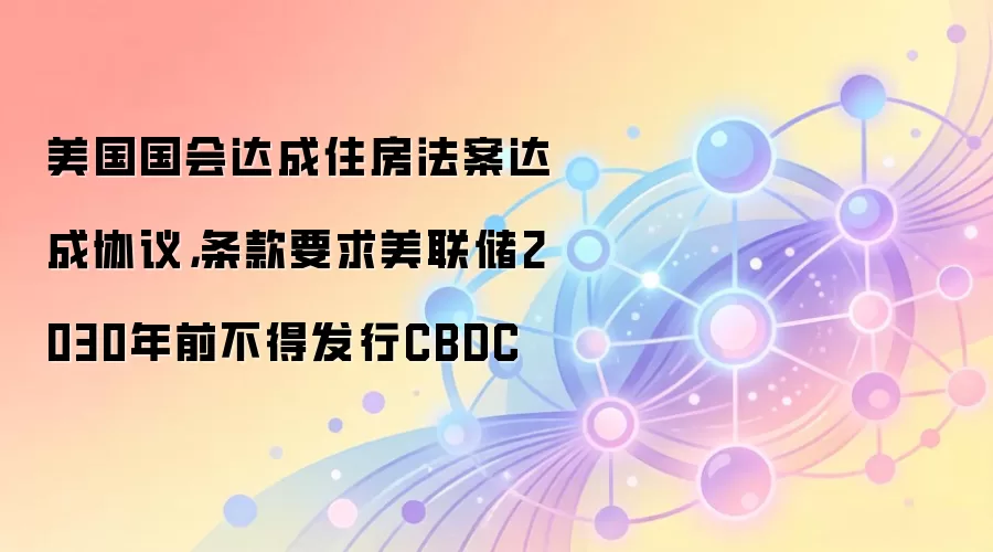 美国国会达成住房法案达成协议，条款要求美联储2030年前不得发行CBDC