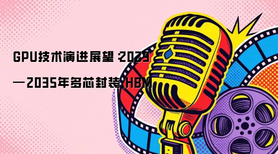 GPU技术演进展望：2029—2035年多芯封装、HBM
