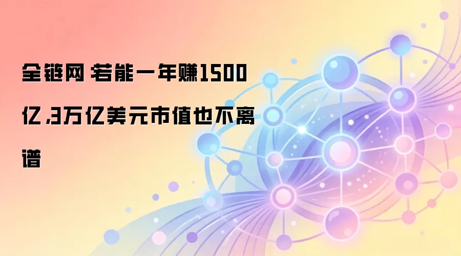 全链网：若能一年赚1500亿，3万亿美元市值也不离谱
