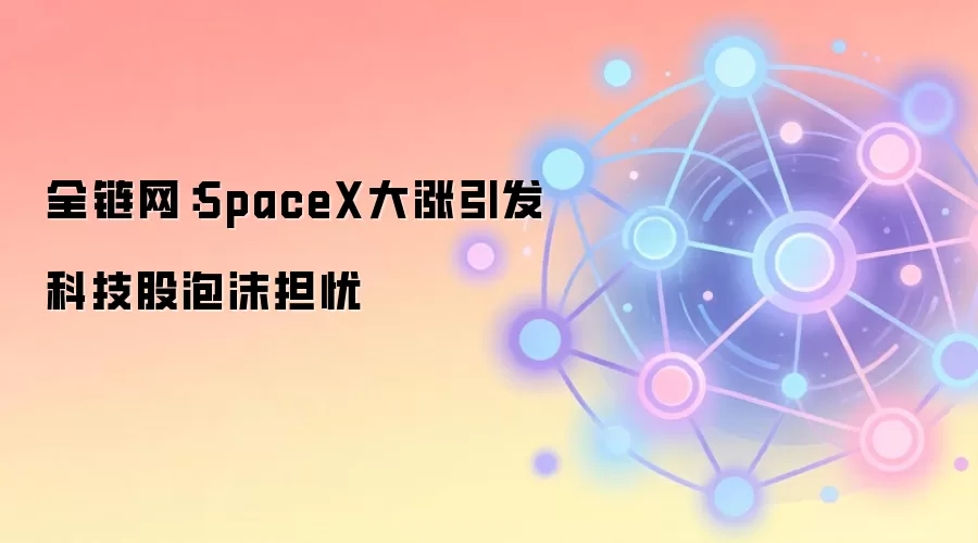 全链网：SpaceX大涨引发科技股泡沫担忧