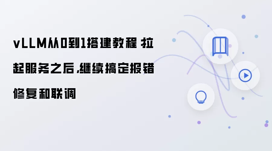 vLLM从0到1搭建教程：拉起服务之后，继续搞定报错修复和联调