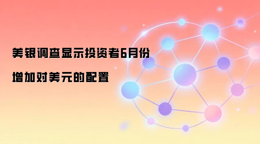 美银调查显示投资者6月份增加对美元的配置