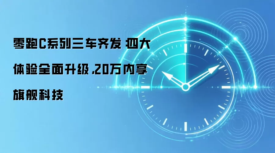零跑C系列三车齐发：四大体验全面升级，20万内享旗舰科技
