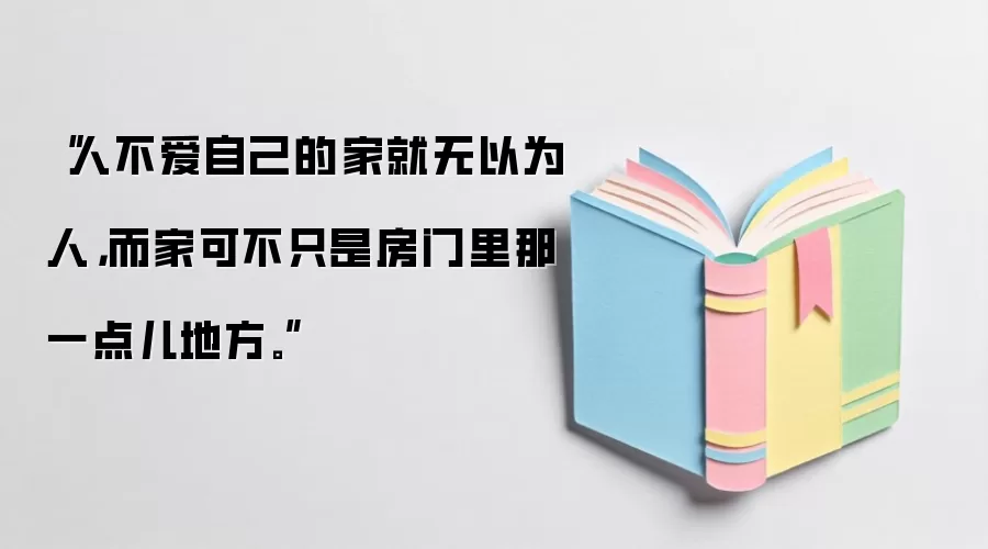 “人不爱自己的家就无以为人，而家可不只是房门里那一点儿地方。”